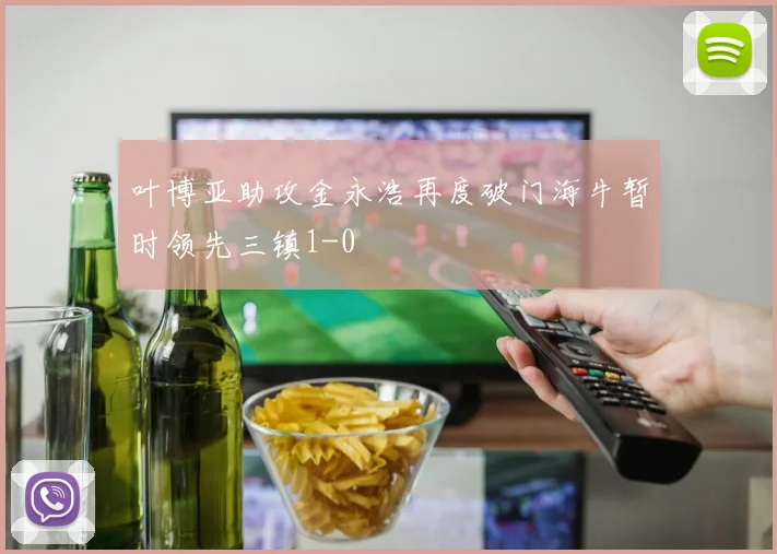叶博亚助攻金永浩再度破门海牛暂时领先三镇1-0