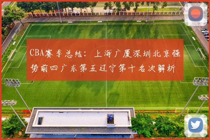 CBA赛季总结：上海广厦深圳北京强势前四广东第五辽宁第十名次解析