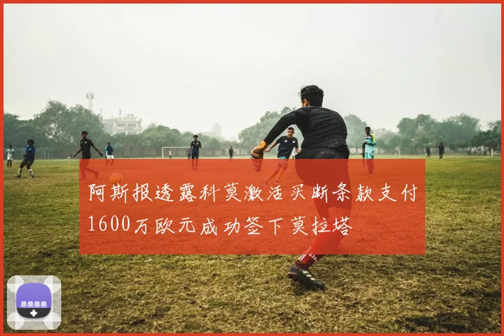 阿斯报透露科莫激活买断条款支付1600万欧元成功签下莫拉塔