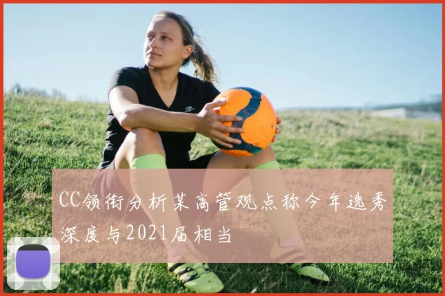 CC领衔分析某高管观点称今年选秀深度与2021届相当