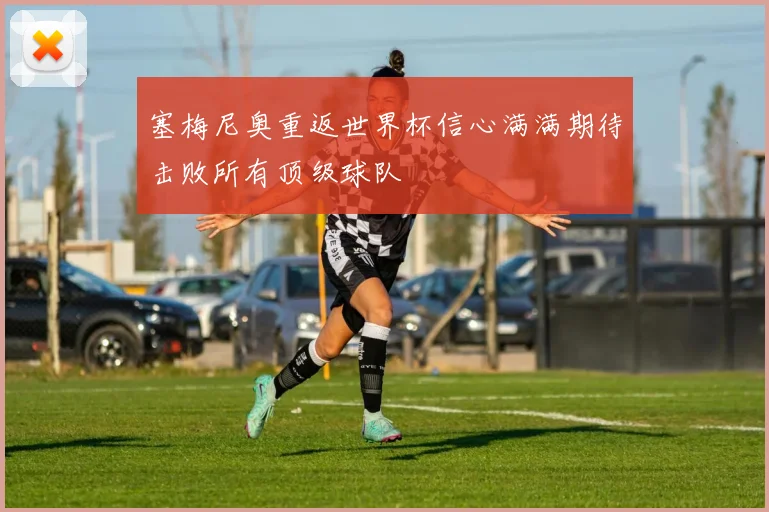 塞梅尼奥重返世界杯信心满满期待击败所有顶级球队