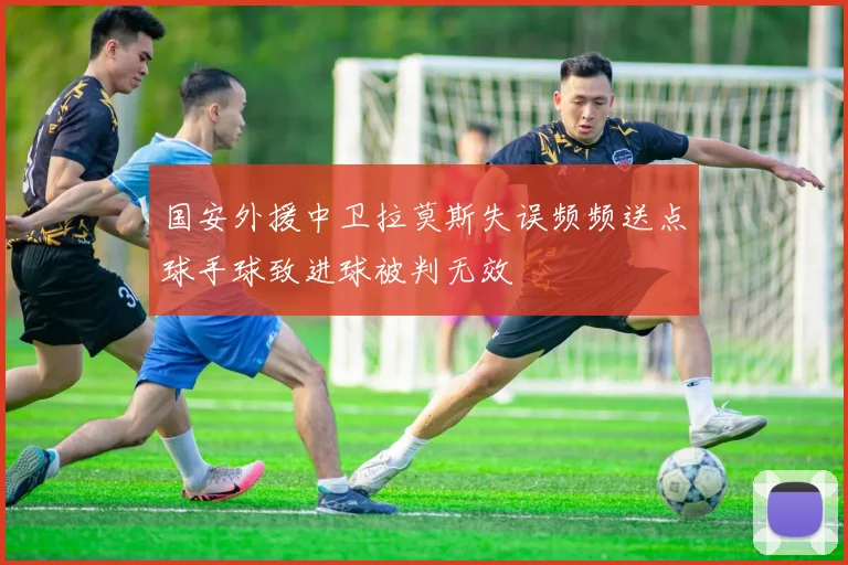 国安外援中卫拉莫斯失误频频送点球手球致进球被判无效