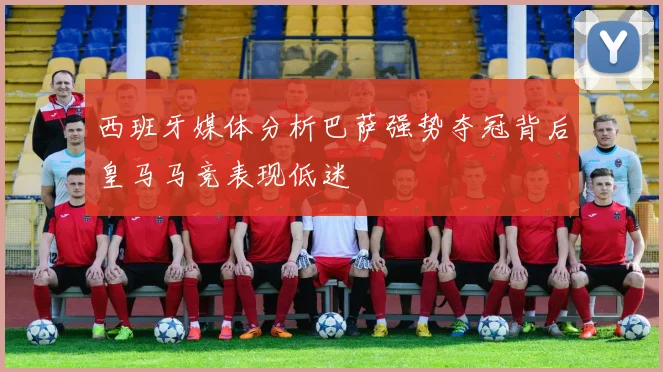 西班牙媒体分析巴萨强势夺冠背后皇马马竞表现低迷