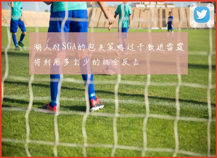 湖人对SGA的包夹策略过于激进雷霆将利用多打少的机会反击