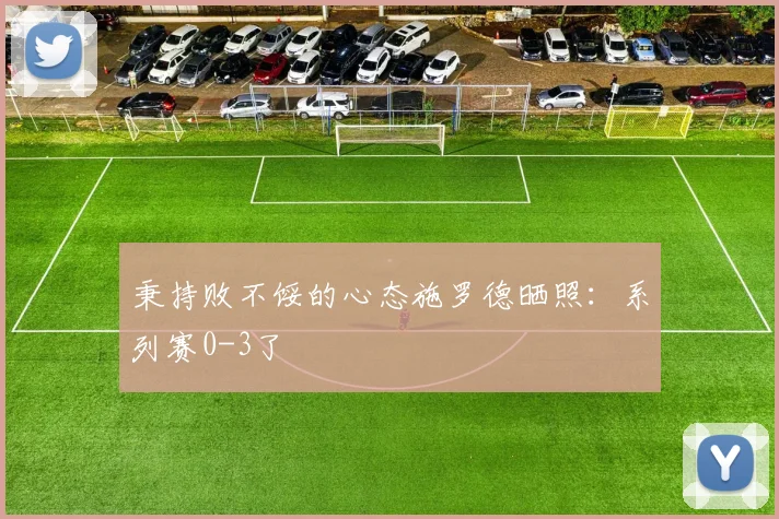 秉持败不馁的心态施罗德晒照：系列赛0-3了