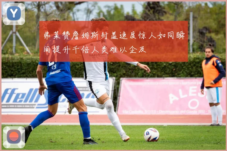 弗莱赞詹姆斯封盖速度惊人如同瞬间提升千倍人类难以企及