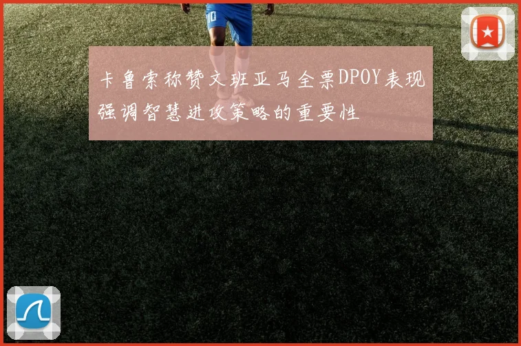 卡鲁索称赞文班亚马全票DPOY表现强调智慧进攻策略的重要性